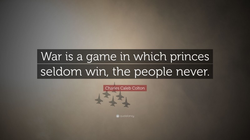 Charles Caleb Colton Quote: “War is a game in which princes seldom win, the people never.”