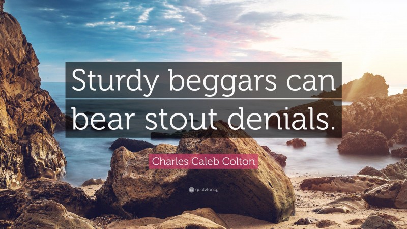 Charles Caleb Colton Quote: “Sturdy beggars can bear stout denials.”