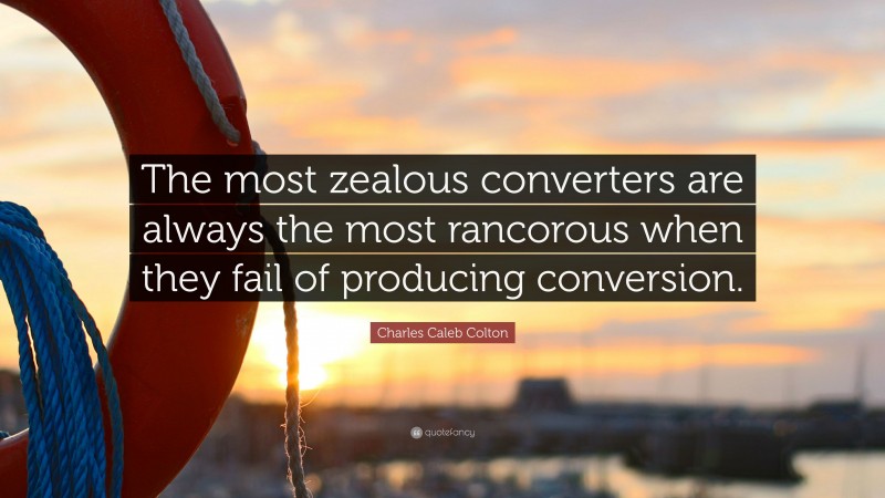 Charles Caleb Colton Quote: “The most zealous converters are always the most rancorous when they fail of producing conversion.”