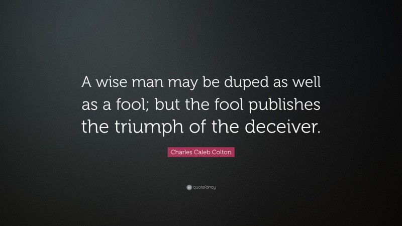 Charles Caleb Colton Quote: “A wise man may be duped as well as a fool; but the fool publishes the triumph of the deceiver.”