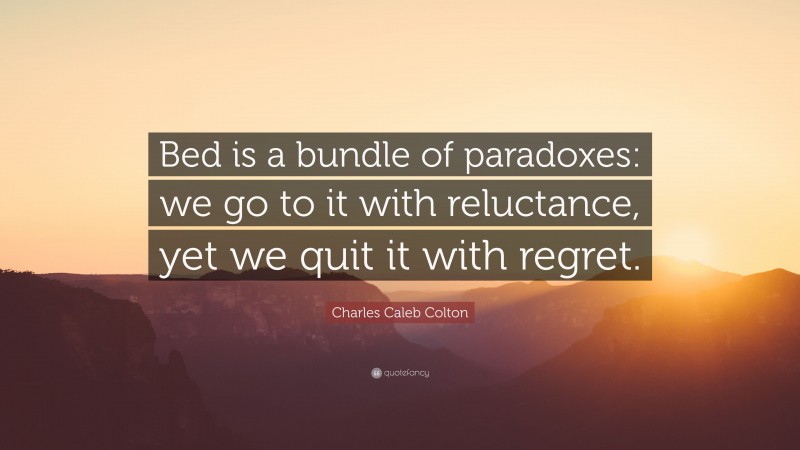 Charles Caleb Colton Quote: “Bed is a bundle of paradoxes: we go to it with reluctance, yet we quit it with regret.”