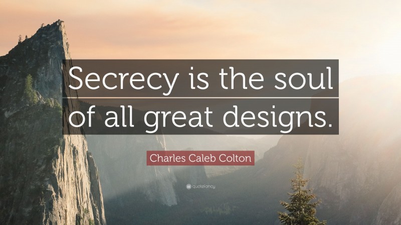 Charles Caleb Colton Quote: “Secrecy is the soul of all great designs.”