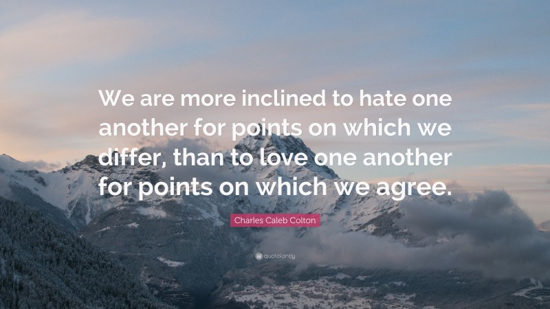 Charles Caleb Colton Quote: “We are more inclined to hate one another for points on which we differ, than to love one another for points on which we agree.”