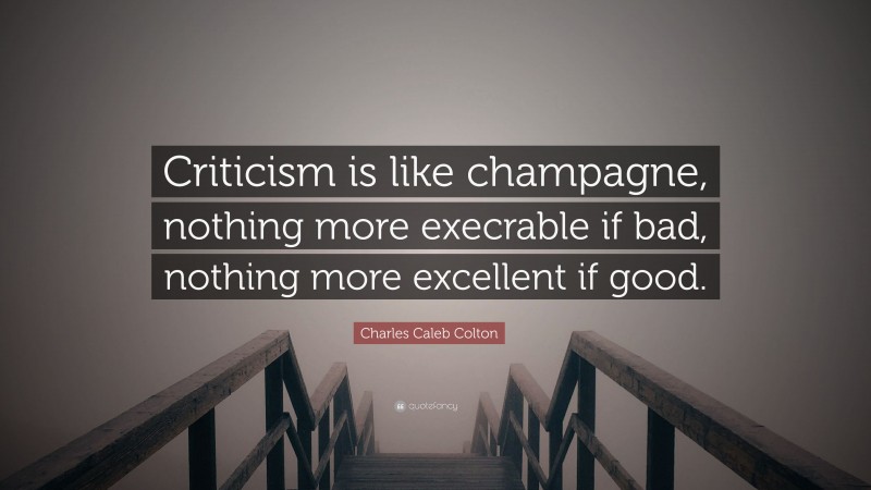 Charles Caleb Colton Quote: “Criticism is like champagne, nothing more execrable if bad, nothing more excellent if good.”
