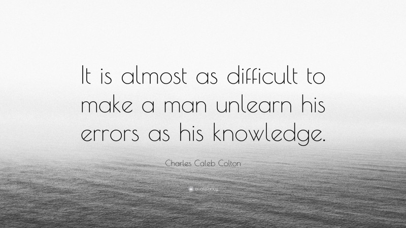 Charles Caleb Colton Quote: “It is almost as difficult to make a man unlearn his errors as his knowledge.”