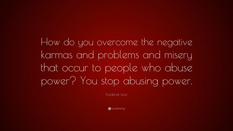 Frederick Lenz Quote: “How do you overcome the negative karmas and problems and misery that occur to people who abuse power? You stop abusing power.”