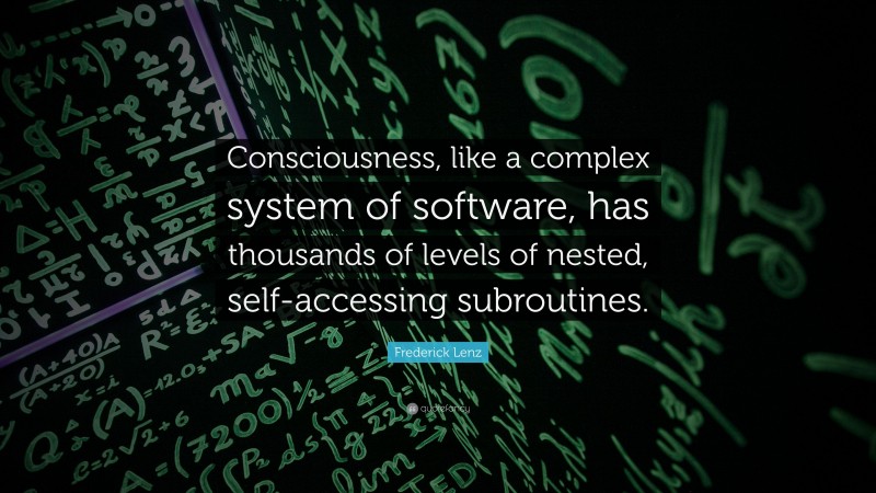 Frederick Lenz Quote: “Consciousness, like a complex system of software, has thousands of levels of nested, self-accessing subroutines.”