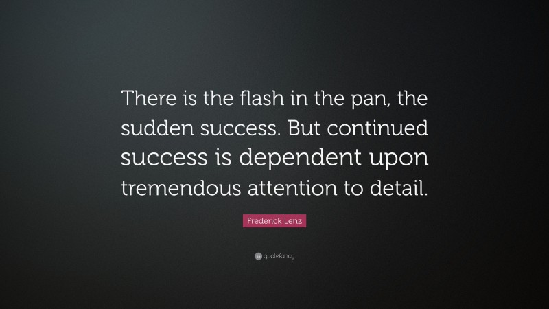 Frederick Lenz Quote: “There is the flash in the pan, the sudden success. But continued success is dependent upon tremendous attention to detail.”