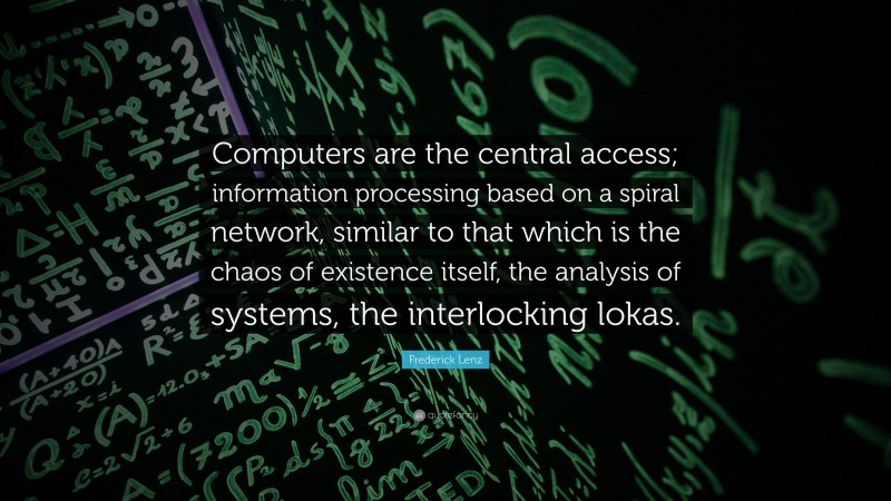 Frederick Lenz Quote: “Computers are the central access; information processing based on a spiral network, similar to that which is the chaos of existence itself, the analysis of systems, the interlocking lokas.”
