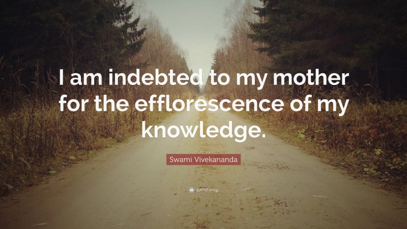 Swami Vivekananda Quote: “I am indebted to my mother for the efflorescence of my knowledge.”
