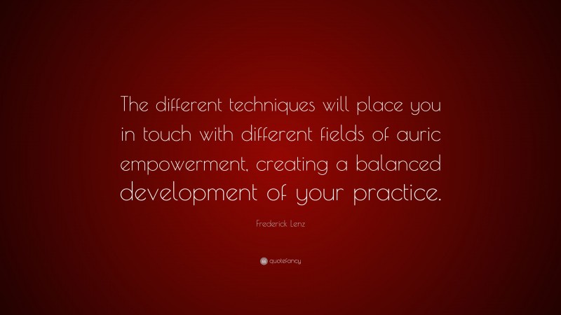 Frederick Lenz Quote: “The different techniques will place you in touch with different fields of auric empowerment, creating a balanced development of your practice.”