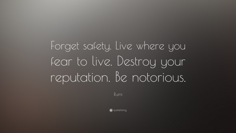 Rumi Quote: “Forget safety. Live where you fear to live. Destroy your reputation. Be notorious.”