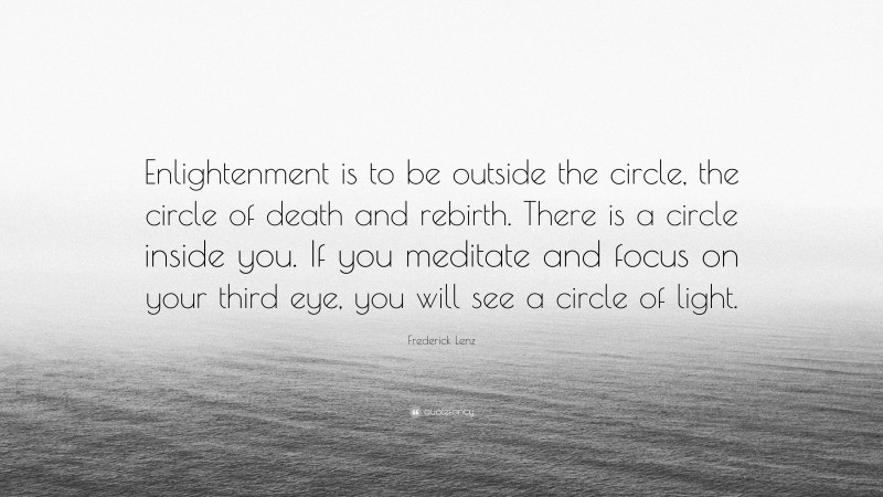 Frederick Lenz Quote: “Enlightenment is to be outside the circle, the circle of death and rebirth. There is a circle inside you. If you meditate and focus on your third eye, you will see a circle of light.”