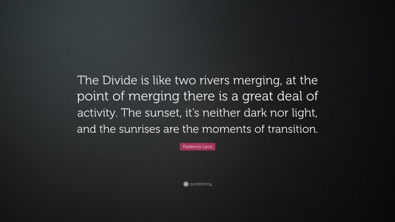 Frederick Lenz Quote: “The Divide is like two rivers merging, at the point of merging there is a great deal of activity. The sunset, it’s neither dark nor light, and the sunrises are the moments of transition.”