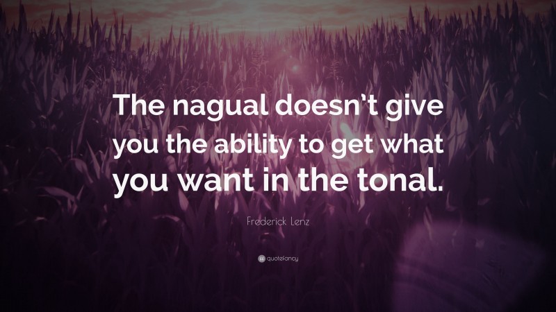 Frederick Lenz Quote: “The nagual doesn’t give you the ability to get what you want in the tonal.”