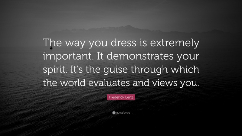 Frederick Lenz Quote: “The way you dress is extremely important. It demonstrates your spirit. It’s the guise through which the world evaluates and views you.”