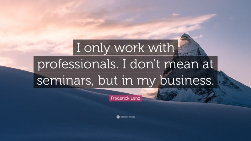 Frederick Lenz Quote: “I only work with professionals. I don’t mean at seminars, but in my business.”