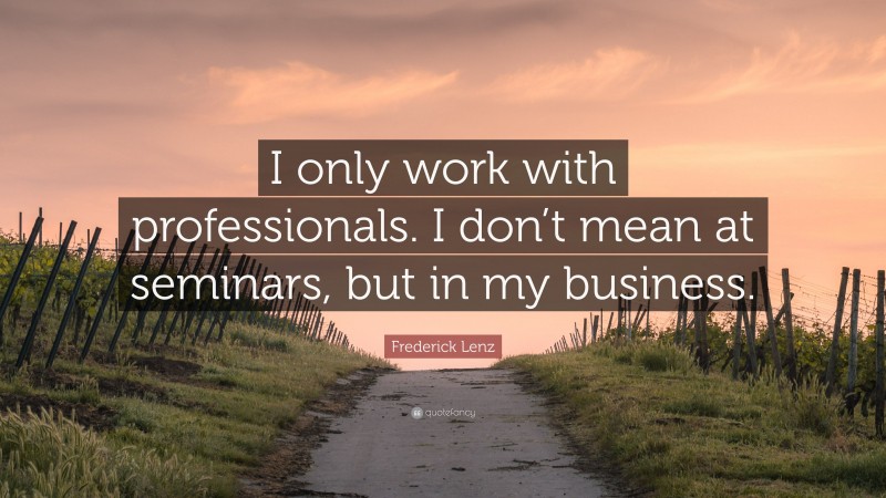 Frederick Lenz Quote: “I only work with professionals. I don’t mean at seminars, but in my business.”