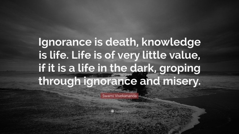 Swami Vivekananda Quote: “Ignorance is death, knowledge is life. Life is of very little value, if it is a life in the dark, groping through ignorance and misery.”