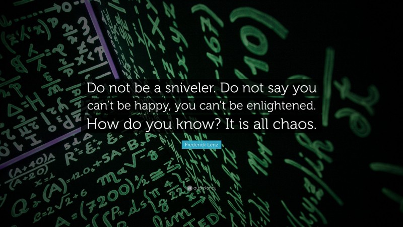 Frederick Lenz Quote: “Do not be a sniveler. Do not say you can’t be happy, you can’t be enlightened. How do you know? It is all chaos.”