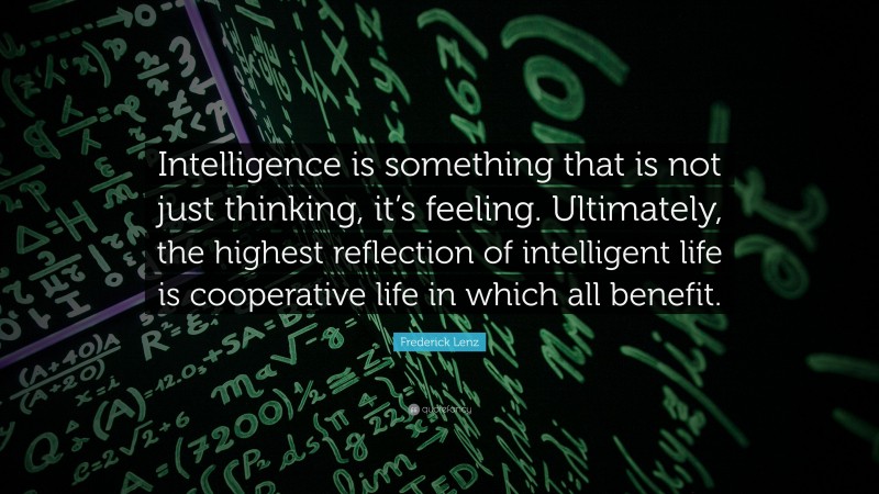 Frederick Lenz Quote: “Intelligence is something that is not just thinking, it’s feeling. Ultimately, the highest reflection of intelligent life is cooperative life in which all benefit.”