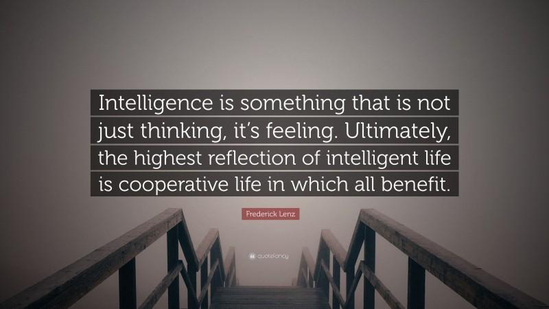 Frederick Lenz Quote: “Intelligence is something that is not just thinking, it’s feeling. Ultimately, the highest reflection of intelligent life is cooperative life in which all benefit.”