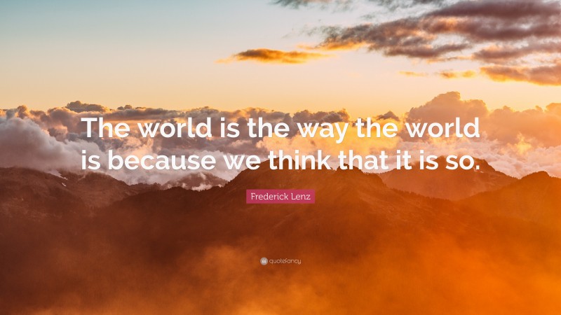 Frederick Lenz Quote: “The world is the way the world is because we think that it is so.”