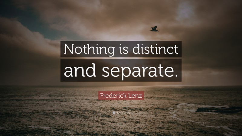 Frederick Lenz Quote: “Nothing is distinct and separate.”