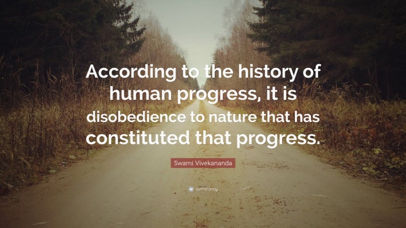 Swami Vivekananda Quote: “According to the history of human progress, it is disobedience to nature that has constituted that progress.”