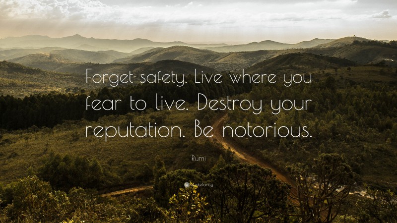 Rumi Quote: “Forget safety. Live where you fear to live. Destroy your reputation. Be notorious.”