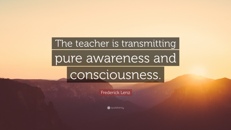 Frederick Lenz Quote: “The teacher is transmitting pure awareness and consciousness.”