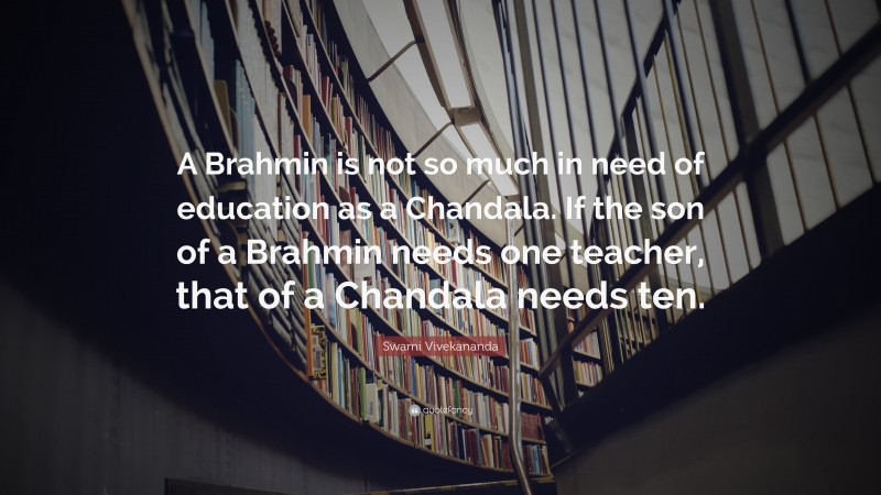 Swami Vivekananda Quote: “A Brahmin is not so much in need of education as a Chandala. If the son of a Brahmin needs one teacher, that of a Chandala needs ten.”