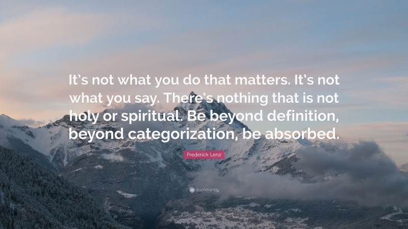 Frederick Lenz Quote: “It’s not what you do that matters. It’s not what you say. There’s nothing that is not holy or spiritual. Be beyond definition, beyond categorization, be absorbed.”
