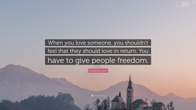 Frederick Lenz Quote: “When you love someone, you shouldn’t feel that they should love in return. You have to give people freedom.”