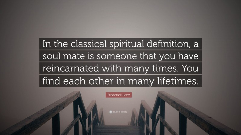 Frederick Lenz Quote: “In the classical spiritual definition, a soul mate is someone that you have reincarnated with many times. You find each other in many lifetimes.”