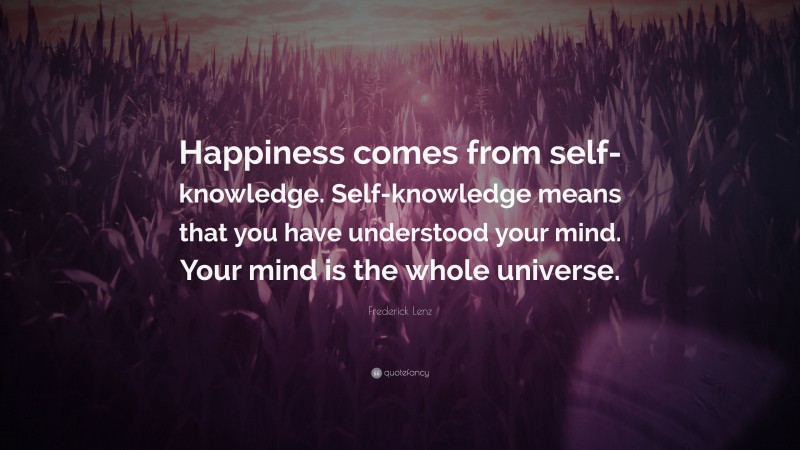 Frederick Lenz Quote: “Happiness comes from self-knowledge. Self-knowledge means that you have understood your mind. Your mind is the whole universe.”