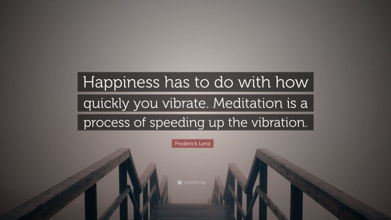 Frederick Lenz Quote: “Happiness has to do with how quickly you vibrate. Meditation is a process of speeding up the vibration.”