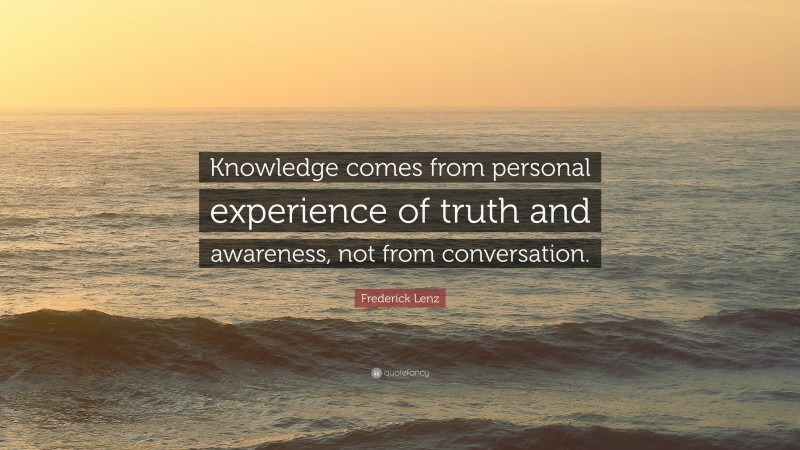 Frederick Lenz Quote: “Knowledge comes from personal experience of truth and awareness, not from conversation.”