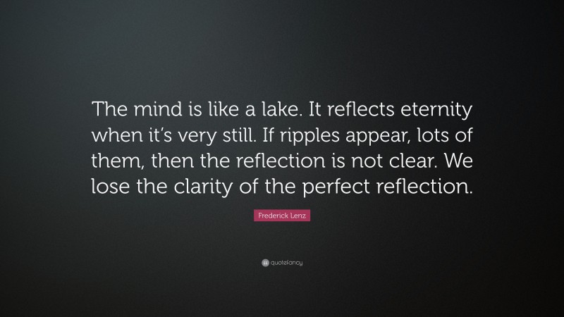 Frederick Lenz Quote: “The mind is like a lake. It reflects eternity when it’s very still. If ripples appear, lots of them, then the reflection is not clear. We lose the clarity of the perfect reflection.”