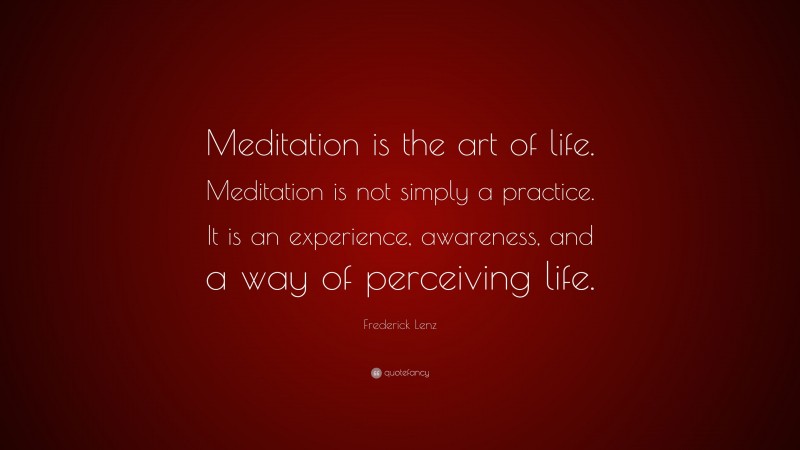 Frederick Lenz Quote: “Meditation is the art of life. Meditation is not simply a practice. It is an experience, awareness, and a way of perceiving life.”