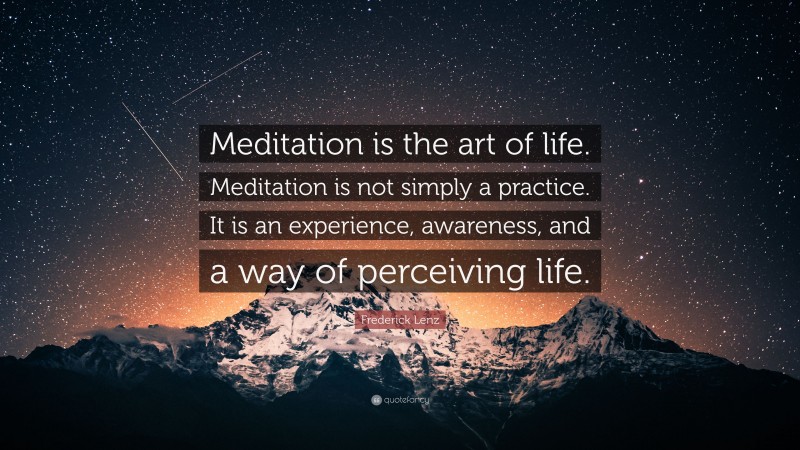 Frederick Lenz Quote: “Meditation is the art of life. Meditation is not simply a practice. It is an experience, awareness, and a way of perceiving life.”