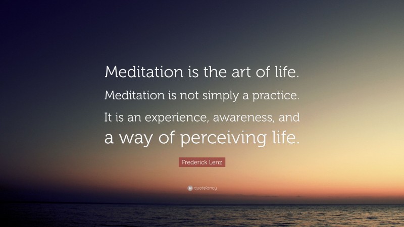 Frederick Lenz Quote: “Meditation is the art of life. Meditation is not simply a practice. It is an experience, awareness, and a way of perceiving life.”
