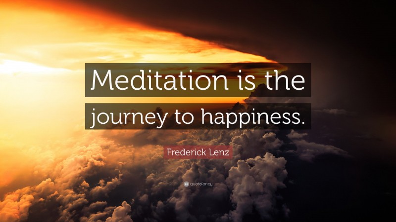 Frederick Lenz Quote: “Meditation is the journey to happiness.”