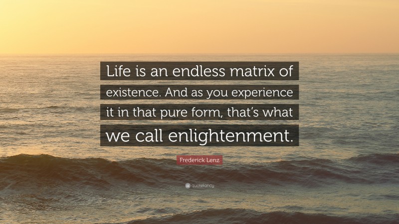 Frederick Lenz Quote: “Life is an endless matrix of existence. And as you experience it in that pure form, that’s what we call enlightenment.”