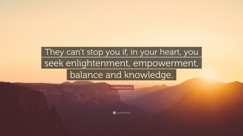 Frederick Lenz Quote: “They can’t stop you if, in your heart, you seek enlightenment, empowerment, balance and knowledge.”
