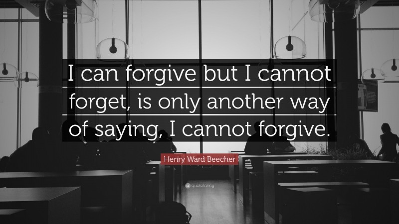 Henry Ward Beecher Quote: “I can forgive but I cannot forget, is only another way of saying, I cannot forgive.”