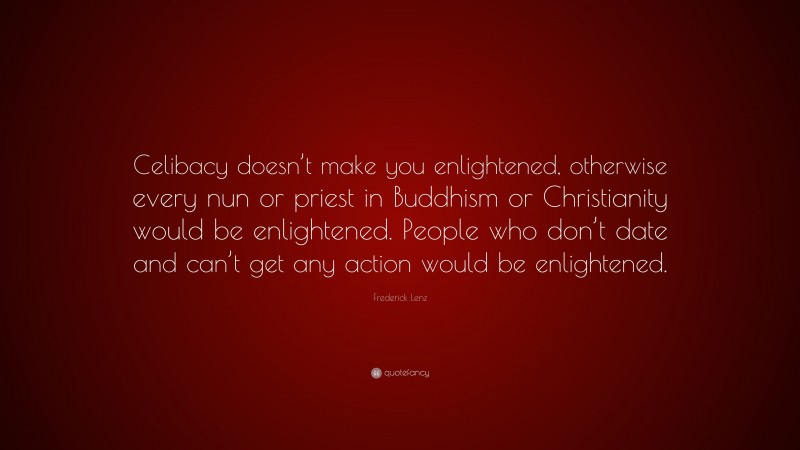 Frederick Lenz Quote: “Celibacy doesn’t make you enlightened, otherwise every nun or priest in Buddhism or Christianity would be enlightened. People who don’t date and can’t get any action would be enlightened.”