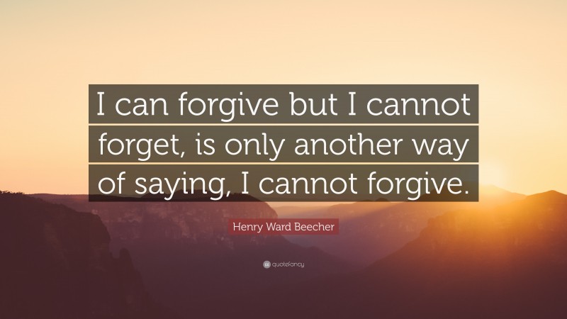 Henry Ward Beecher Quote: “I can forgive but I cannot forget, is only another way of saying, I cannot forgive.”