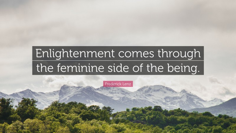Frederick Lenz Quote: “Enlightenment comes through the feminine side of the being.”