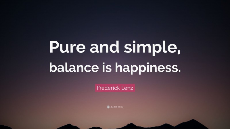 Frederick Lenz Quote: “Pure and simple, balance is happiness.”